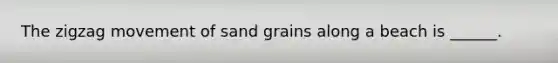 The zigzag movement of sand grains along a beach is ______.