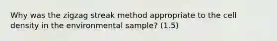 Why was the zigzag streak method appropriate to the cell density in the environmental sample? (1.5)