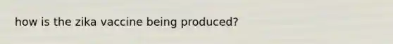how is the zika vaccine being produced?