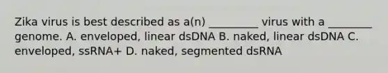 Zika virus is best described as a(n) _________ virus with a ________ genome. A. enveloped, linear dsDNA B. naked, linear dsDNA C. enveloped, ssRNA+ D. naked, segmented dsRNA