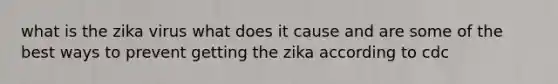 what is the zika virus what does it cause and are some of the best ways to prevent getting the zika according to cdc