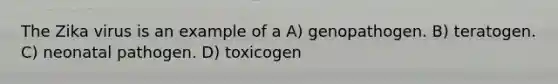 The Zika virus is an example of a A) genopathogen. B) teratogen. C) neonatal pathogen. D) toxicogen