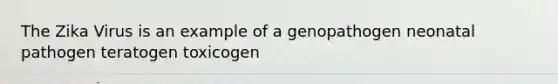 The Zika Virus is an example of a genopathogen neonatal pathogen teratogen toxicogen