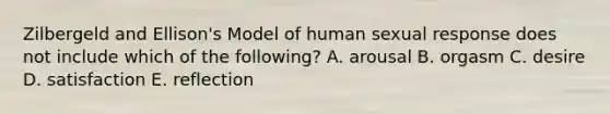 Zilbergeld and Ellison's Model of human sexual response does not include which of the following? A. arousal B. orgasm C. desire D. satisfaction E. reflection