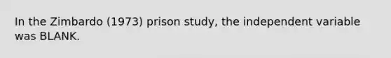 In the Zimbardo (1973) prison study, the independent variable was BLANK.