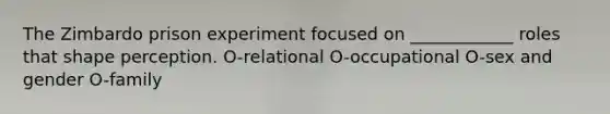 The Zimbardo prison experiment focused on ____________ roles that shape perception. O-relational O-occupational O-sex and gender O-family