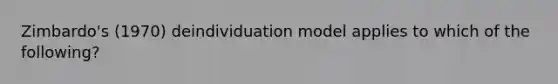 Zimbardo's (1970) deindividuation model applies to which of the following?