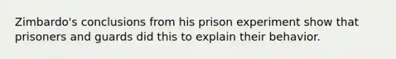 Zimbardo's conclusions from his prison experiment show that prisoners and guards did this to explain their behavior.