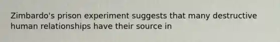 Zimbardo's prison experiment suggests that many destructive human relationships have their source in