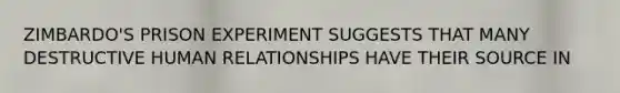 ZIMBARDO'S PRISON EXPERIMENT SUGGESTS THAT MANY DESTRUCTIVE HUMAN RELATIONSHIPS HAVE THEIR SOURCE IN