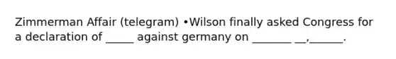 Zimmerman Affair (telegram) •Wilson finally asked Congress for a declaration of _____ against germany on _______ __,______.