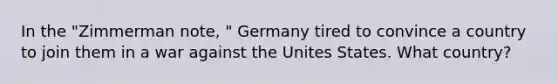 In the "Zimmerman note, " Germany tired to convince a country to join them in a war against the Unites States. What country?