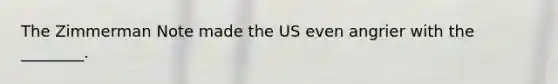 The Zimmerman Note made the US even angrier with the ________.