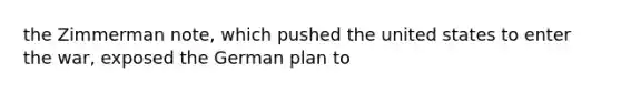 the Zimmerman note, which pushed the united states to enter the war, exposed the German plan to