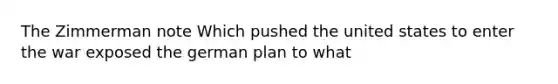 The Zimmerman note Which pushed the united states to enter the war exposed the german plan to what