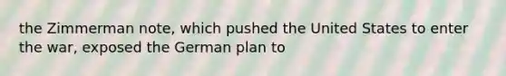 the Zimmerman note, which pushed the United States to enter the war, exposed the German plan to
