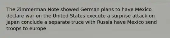 The Zimmerman Note showed German plans to have Mexico declare war on the United States execute a surprise attack on Japan conclude a separate truce with Russia have Mexico send troops to europe