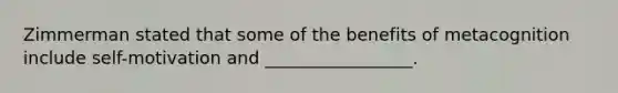 Zimmerman stated that some of the benefits of metacognition include self-motivation and _________________.