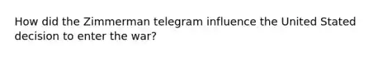 How did the Zimmerman telegram influence the United Stated decision to enter the war?