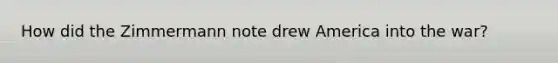 How did the Zimmermann note drew America into the war?