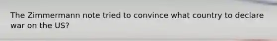 The Zimmermann note tried to convince what country to declare war on the US?