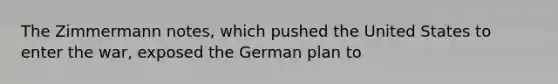 The Zimmermann notes, which pushed the United States to enter the war, exposed the German plan to