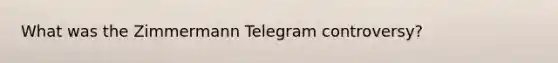 What was the Zimmermann Telegram controversy?