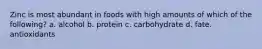 Zinc is most abundant in foods with high amounts of which of the following? a. alcohol b. protein c. carbohydrate d. fate. antioxidants