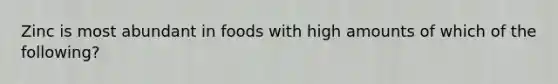 Zinc is most abundant in foods with high amounts of which of the following?