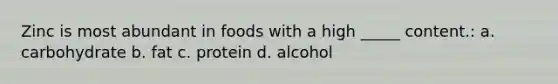 Zinc is most abundant in foods with a high _____ content.: a. carbohydrate b. fat c. protein d. alcohol