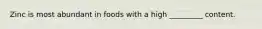 Zinc is most abundant in foods with a high _________ content.