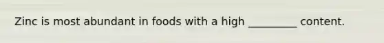 Zinc is most abundant in foods with a high _________ content.