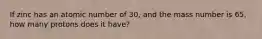 If zinc has an atomic number of 30, and the mass number is 65, how many protons does it have?