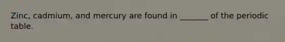 Zinc, cadmium, and mercury are found in _______ of <a href='https://www.questionai.com/knowledge/kIrBULvFQz-the-periodic-table' class='anchor-knowledge'>the periodic table</a>.