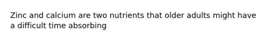 Zinc and calcium are two nutrients that older adults might have a difficult time absorbing