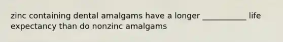 zinc containing dental amalgams have a longer ___________ life expectancy than do nonzinc amalgams