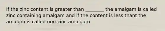 If the zinc content is greater than ________ the amalgam is called zinc containing amalgam and if the content is less thant the amalgm is called non-zinc amalgam