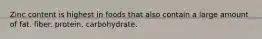 Zinc content is highest in foods that also contain a large amount of fat. fiber. protein. carbohydrate.