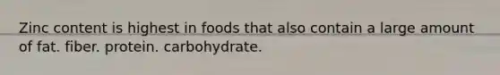 Zinc content is highest in foods that also contain a large amount of fat. fiber. protein. carbohydrate.