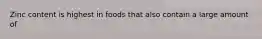 Zinc content is highest in foods that also contain a large amount of​