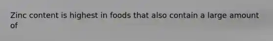 Zinc content is highest in foods that also contain a large amount of