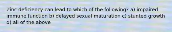 Zinc deficiency can lead to which of the following? a) impaired immune function b) delayed sexual maturation c) stunted growth d) all of the above