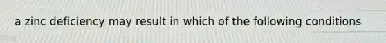 a zinc deficiency may result in which of the following conditions