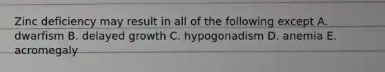 Zinc deficiency may result in all of the following except A. dwarfism B. delayed growth C. hypogonadism D. anemia E. acromegaly