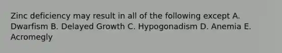 Zinc deficiency may result in all of the following except A. Dwarfism B. Delayed Growth C. Hypogonadism D. Anemia E. Acromegly
