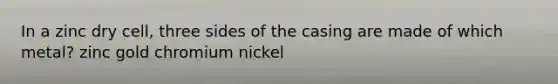 In a zinc dry cell, three sides of the casing are made of which metal? zinc gold chromium nickel