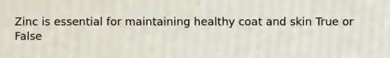 Zinc is essential for maintaining healthy coat and skin True or False