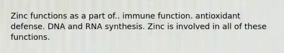 Zinc functions as a part of.. immune function. antioxidant defense. DNA and RNA synthesis. Zinc is involved in all of these functions.