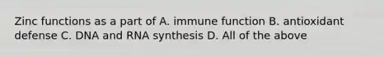 Zinc functions as a part of A. immune function B. antioxidant defense C. DNA and RNA synthesis D. All of the above