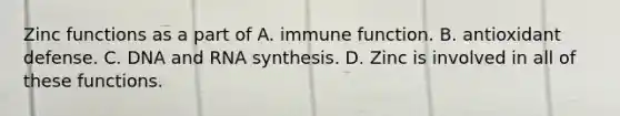 Zinc functions as a part of A. immune function. B. antioxidant defense. C. DNA and RNA synthesis. D. Zinc is involved in all of these functions.